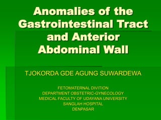 Anomalies of the
Gastrointestinal Tract
and Anterior
Abdominal Wall
TJOKORDA GDE AGUNG SUWARDEWA
FETOMATERNAL DIVITION
DEPARTMENT OBSTETRIC-GYNECOLOGY
MEDICAL FACULTY OF UDAYANA UNIVERSITY
SANGLAH HOSPITAL
DENPASAR
 
