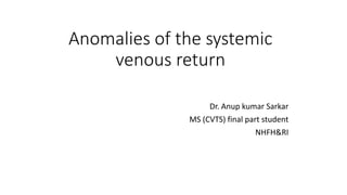Anomalies of the systemic
venous return
Dr. Anup kumar Sarkar
MS (CVTS) final part student
NHFH&RI
 