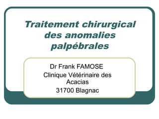 Traitement chirurgical
    des anomalies
      palpébrales

     Dr Frank FAMOSE
   Clinique Vétérinaire des
           Acacias
        31700 Blagnac
 