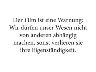 Der Film ist eine Warnung:
Wir dürfen unser Wesen nicht
von anderen abhängig
machen, sonst verlieren sie
ihre Eigenständigkeit.
 