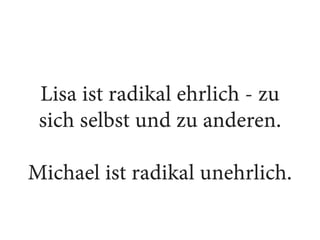Lisa ist radikal ehrlich - zu
sich selbst und zu anderen.
Michael ist radikal unehrlich.
 