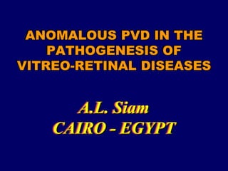 ANOMALOUS PVD IN THE
PATHOGENESIS OF
VITREO-RETINAL DISEASES
A.L. Siam
CAIRO - EGYPT
 