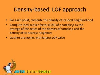 Nearest-Neighbor Based ApproachApproach:Compute the distance between every pair of data pointsThere are various ways to define outliers:Data points for which there are fewer than p neighboring points within a distance DThe top n data points whose distance to the kth nearest neighbor is greatestThe top n data points whose average distance to the k nearest neighbors is greatest 