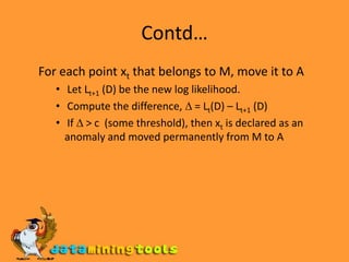 Statistical-based – Likelihood ApproachAssume the data set D contains samples from a mixture of two probability distributions: M (majority distribution) A (anomalous distribution)General Approach:Initially, assume all the data points belong to MLet Lt(D) be the log likelihood of D at time t