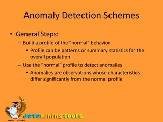 Anomaly Detection Schemes General Steps:Build a profile of the “normal” behaviorProfile can be patterns or summary statistics for the overall populationUse the “normal” profile to detect anomaliesAnomalies are observations whose characteristicsdiffer significantly from the normal profile