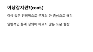 이상감지란?(cont.)
이상 값은 전형적으로 문제의 한 증상으로 해석
일반적인 통계 정의에 따르지 않는 드문 현상
 