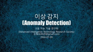 이상 감지
(Anomaly Detection)
고등 지능 기술 연구회
(Advanced Intelligence Technology Research Society)
김철(ki4420@gmail.com)
2016-07-09
 