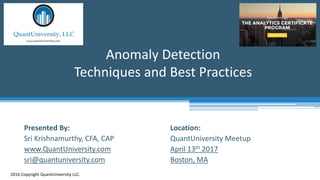Location:
QuantUniversity Meetup
April 13th 2017
Boston, MA
Anomaly Detection
Techniques and Best Practices
2016 Copyright QuantUniversity LLC.
Presented By:
Sri Krishnamurthy, CFA, CAP
www.QuantUniversity.com
sri@quantuniversity.com
 