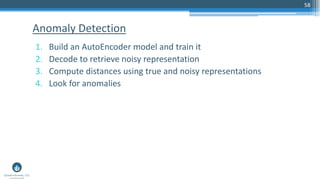 58
1. Build an AutoEncoder model and train it
2. Decode to retrieve noisy representation
3. Compute distances using true and noisy representations
4. Look for anomalies
Anomaly Detection
 