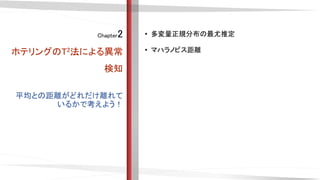 Chapter2
ホテリングのT2法による異常
検知
• 多変量正規分布の最尤推定
• マハラノビス距離
平均との距離がどれだけ離れて
いるかで考えよう！
 