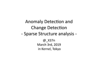 Anomaly	Detec-on	and	 
Change	Detec-on 
-	Sparse	Structure	analysis	-
@_X37n	 
March	3rd,	2019 
	in	Kernel,	Tokyo
 