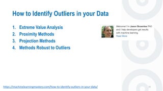 How to Identify Outliers in your Data
24
1. Extreme Value Analysis
2. Proximity Methods
3. Projection Methods
4. Methods Robust to Outliers
https://machinelearningmastery.com/how-to-identify-outliers-in-your-data/
 