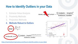 How to Identify Outliers in your Data
28
1. Extreme Value Analysis
2. Proximity Methods
3. Projection Methods
4. Methods Robust to Outliers
https://machinelearningmastery.com/how-to-identify-outliers-in-your-data/
 