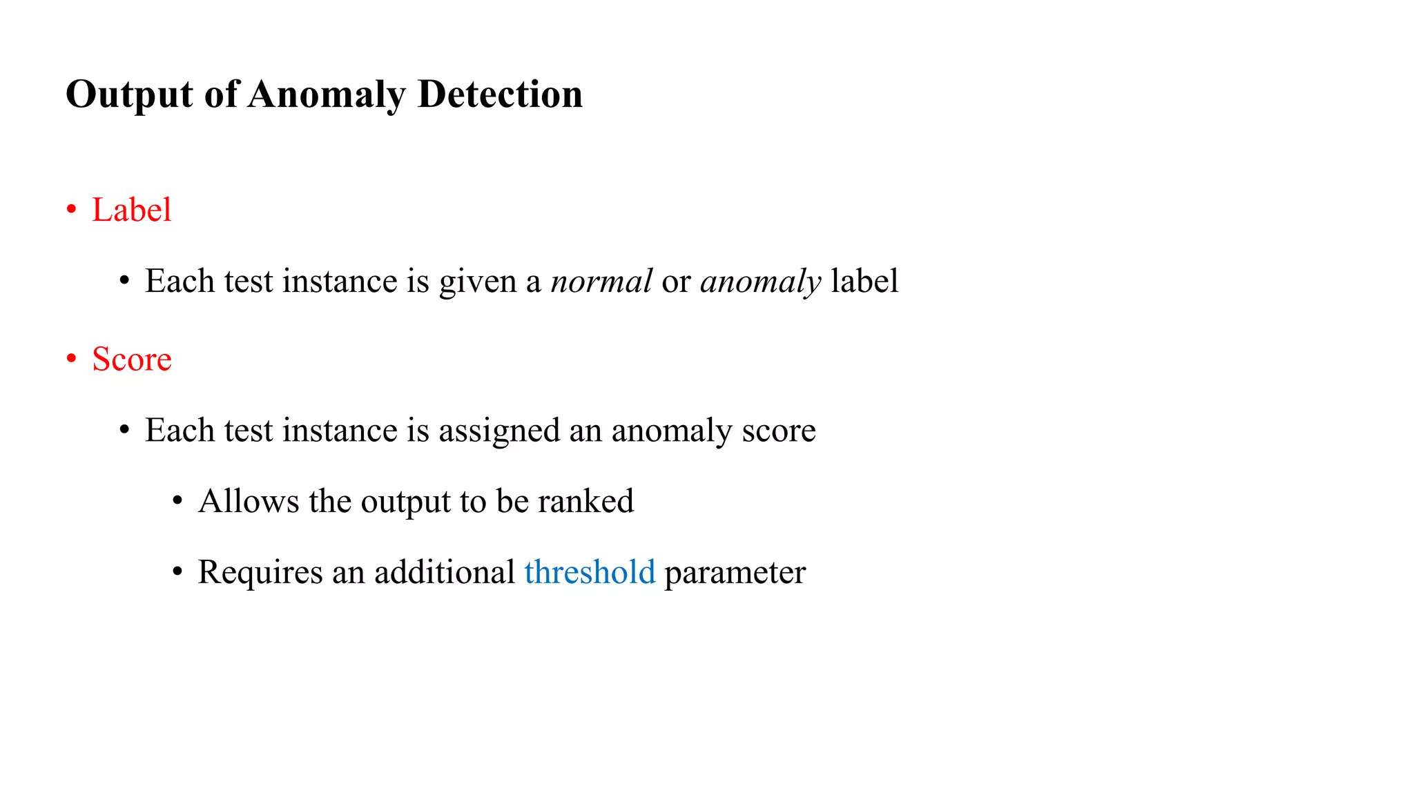 Output of Anomaly Detection
• Label
• Each test instance is given a normal or anomaly label
• Score
• Each test instance is assigned an anomaly score
• Allows the output to be ranked
• Requires an additional threshold parameter
 