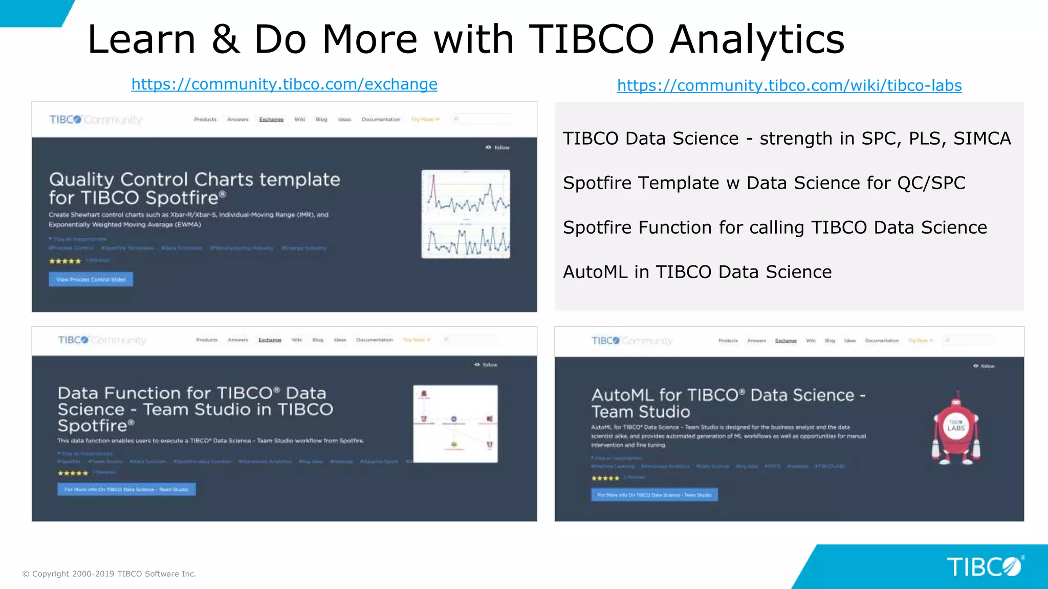 TIBCO Data Science - strength in SPC, PLS, SIMCA
Spotfire Template w Data Science for QC/SPC
Spotfire Function for calling TIBCO Data Science
AutoML in TIBCO Data Science
Learn & Do More with TIBCO Analytics
© Copyright 2000-2019 TIBCO Software Inc.
https://community.tibco.com/wiki/tibco-labshttps://community.tibco.com/exchange
 