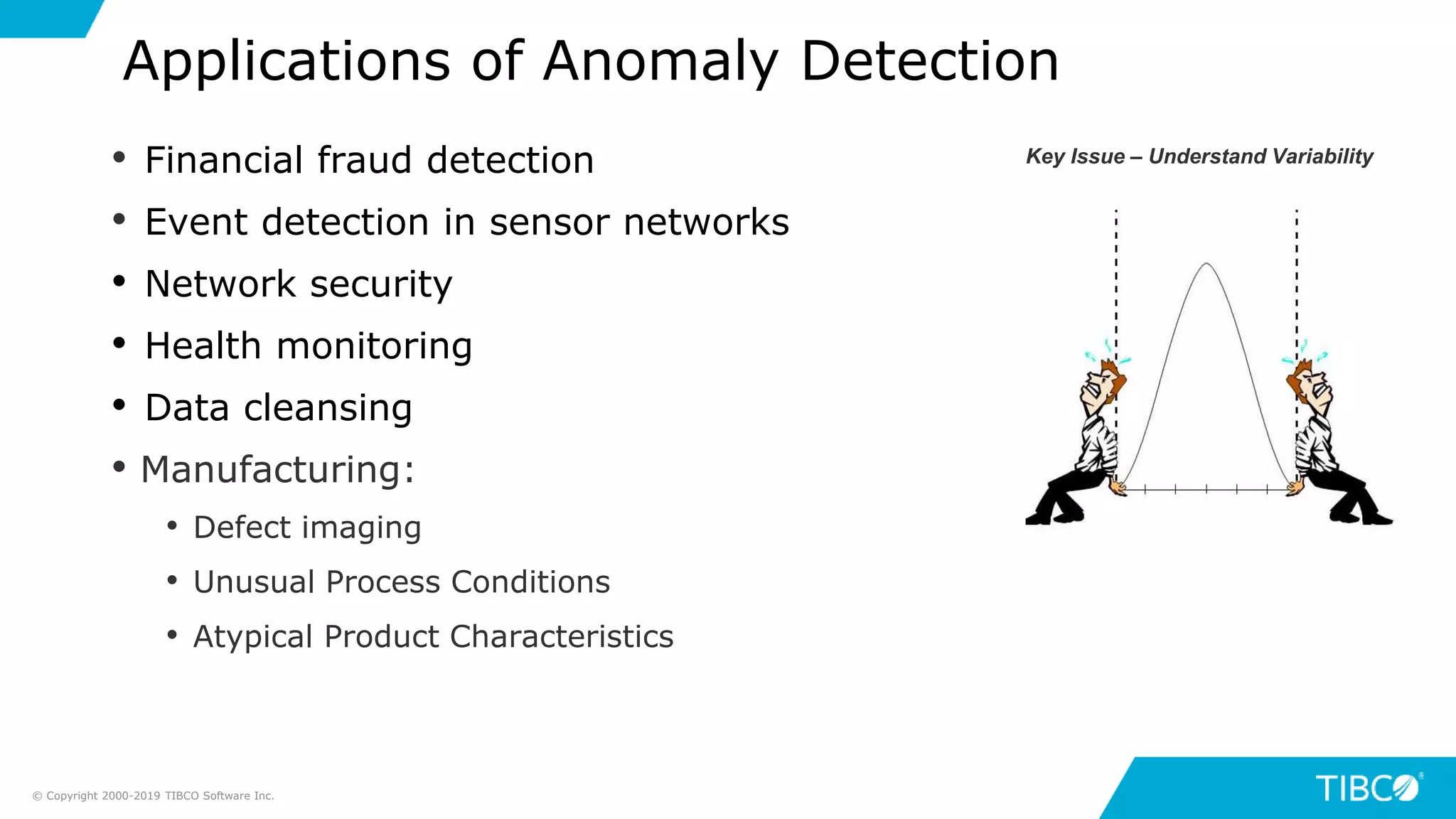 Applications of Anomaly Detection
• Financial fraud detection
• Event detection in sensor networks
• Network security
• Health monitoring
• Data cleansing
• Manufacturing:
• Defect imaging
• Unusual Process Conditions
• Atypical Product Characteristics
© Copyright 2000-2019 TIBCO Software Inc.
Key Issue – Understand Variability
 