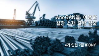 AnoGAN을 이용한
철강 소재 결함 검출
4기 인턴 2팀 IRONY
 