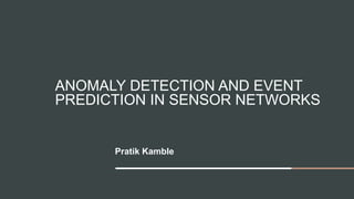 ANOMALY DETECTION AND EVENT
PREDICTION IN SENSOR NETWORKS
Pratik Kamble
 