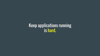 Keep applications running
is hard.
 