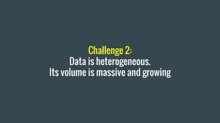 Challenge 2:
Data is heterogeneous.
Its volume is massive and growing
 