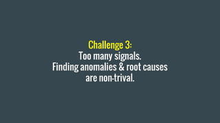 Challenge 3:
Too many signals.
Finding anomalies & root causes
are non-trival.
 