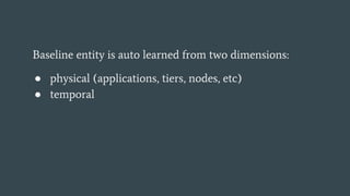 Baseline entity is auto learned from two dimensions:
 physical (applications, tiers, nodes, etc)
 temporal
 
