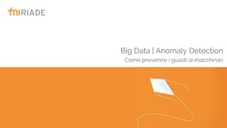 Big Data | Anomaly Detection
Come prevenire i guasti ai macchinari
 