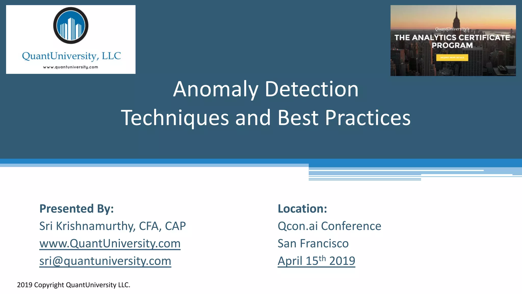 Location: Qcon.ai Conference San Francisco April 15th 2019 Anomaly Detection Techniques and Best Practices 2019 Copyright QuantUniversity LLC. Presented By: Sri Krishnamurthy, CFA, CAP www.QuantUniversity.com sri@quantuniversity.com 