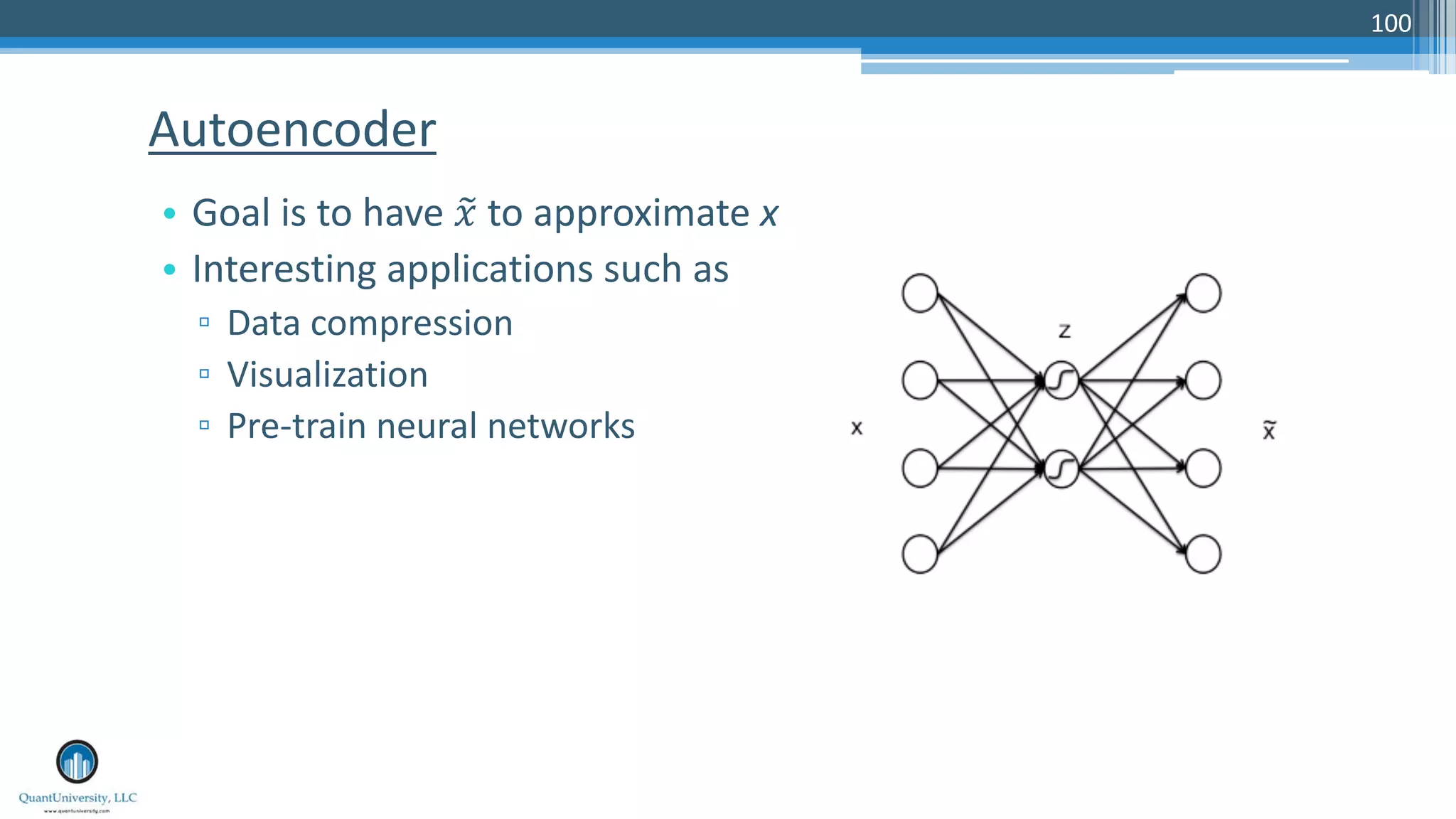 100 • Goal is to have !" to approximate x • Interesting applications such as ▫ Data compression ▫ Visualization ▫ Pre-train neural networks Autoencoder 