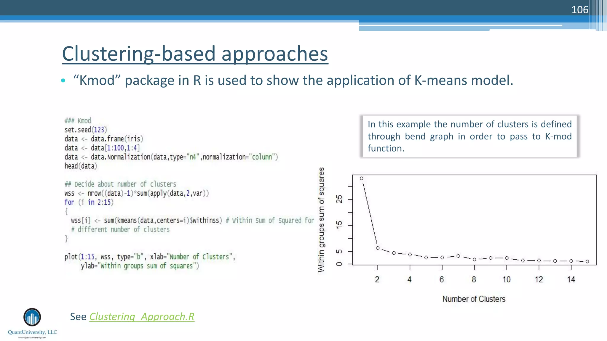 Clustering-based approaches • “Kmod” package in R is used to show the application of K-means model. 106 In this example the number of clusters is defined through bend graph in order to pass to K-mod function. See Clustering_Approach.R 