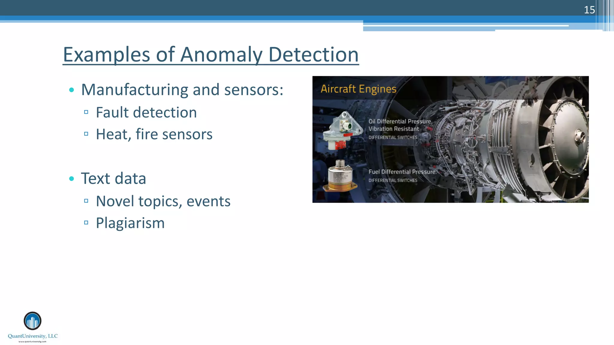 15 • Manufacturing and sensors: ▫ Fault detection ▫ Heat, fire sensors • Text data ▫ Novel topics, events ▫ Plagiarism Examples of Anomaly Detection 