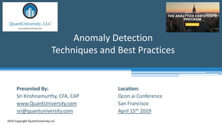 Location:
Qcon.ai Conference
San Francisco
April 15th 2019
Anomaly Detection
Techniques and Best Practices
2019 Copyright QuantUniversity LLC.
Presented By:
Sri Krishnamurthy, CFA, CAP
www.QuantUniversity.com
sri@quantuniversity.com
 