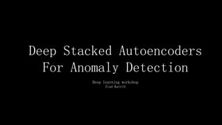 Deep Stacked Autoencoders
For Anomaly Detection
Deep learning workshop
Ziad Katrib
 