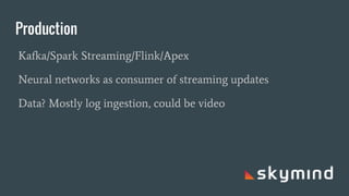 Production
Kafka/Spark Streaming/Flink/Apex
Neural networks as consumer of streaming updates
Data? Mostly log ingestion, could be video
 