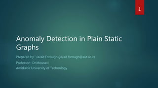 Anomaly Detection in Plain Static
Graphs
Prepared by : Javad Forough (javad.forough@aut.ac.ir)
Professor : Dr.Mousavi
Amirkabir University of Technology
1
 