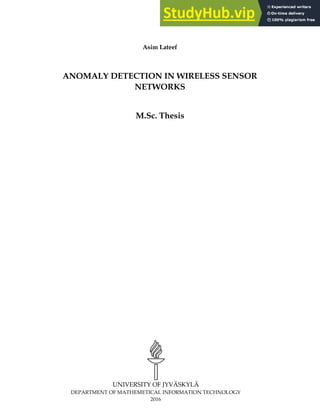 i
Asim Lateef
ANOMALY DETECTION IN WIRELESS SENSOR
NETWORKS
M.Sc. Thesis
UNIVERSITY OF JYVÄSKYLÄ
DEPARTMENT OF MATHEMETICAL INFORMATION TECHNOLOGY
2016
 