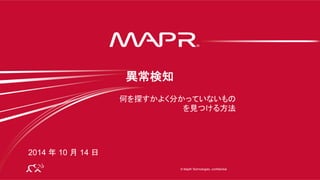 ®
© 2014 MapR Technologies 1
© MapR Technologies, confidential
®
何を探すかよく分かっていないもの
を見つける方法 
異常検知
2014 年 10 月 14 日
 