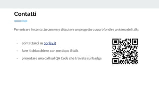 Contatti
Per entrare in contatto con me e discutere un progetto o approfondire un tema del talk:
- contattarci su corley.it
- fare 4 chiacchiere con me dopo il talk
- prenotare una call sul QR Code che trovate sul badge
 