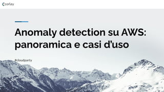 Anomaly detection su AWS:
panoramica e casi d’uso
#cloudparty
 