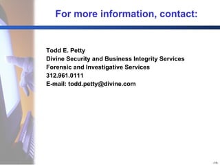 For more information, contact: Todd E. Petty Divine Security and Business Integrity Services Forensic and Investigative Services 312.961.0111 E-mail: todd.petty@divine.com   