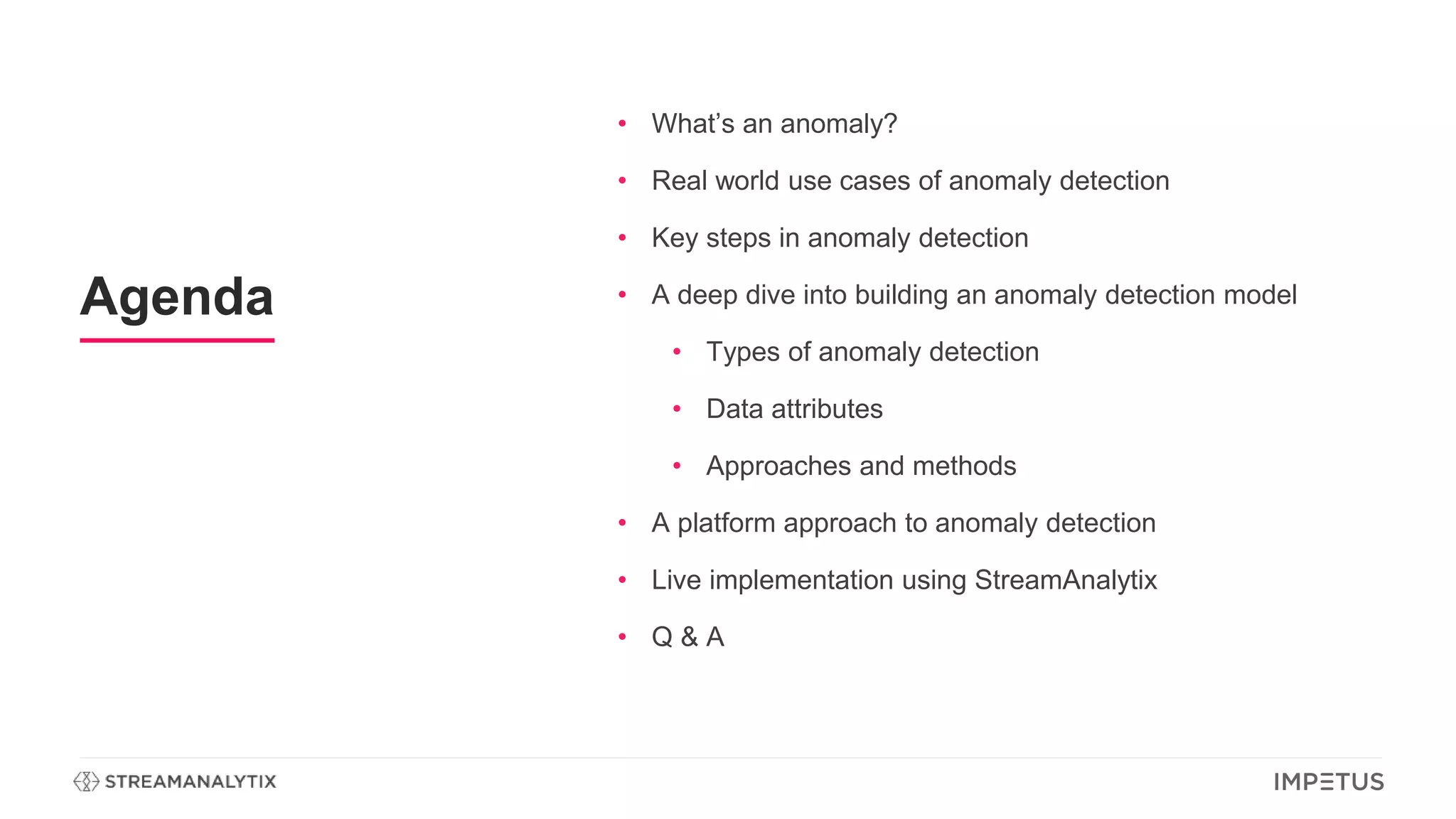Agenda
• What’s an anomaly?
• Real world use cases of anomaly detection
• Key steps in anomaly detection
• A deep dive into building an anomaly detection model
• Types of anomaly detection
• Data attributes
• Approaches and methods
• A platform approach to anomaly detection
• Live implementation using StreamAnalytix
• Q & A
 