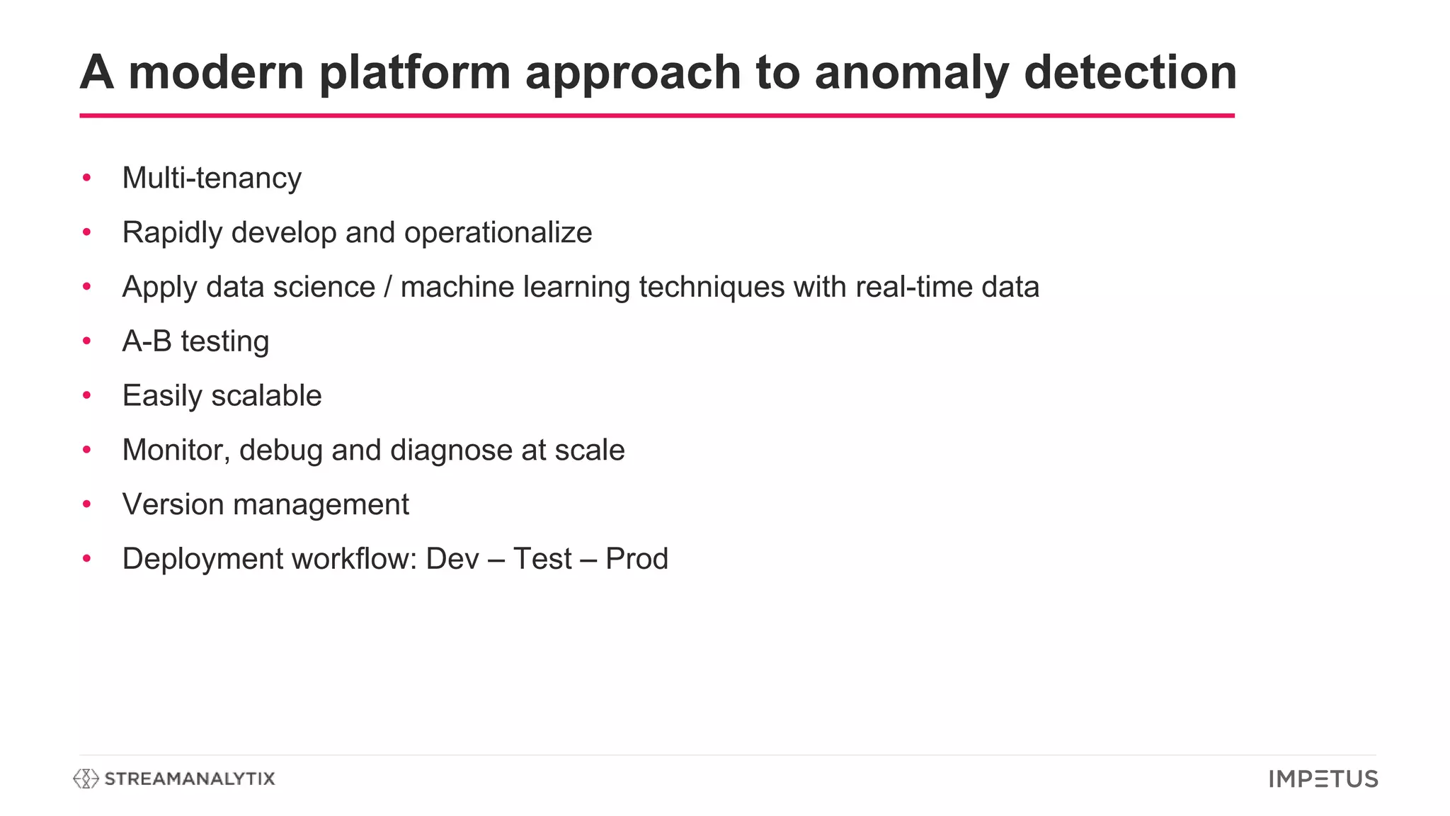 A modern platform approach to anomaly detection
• Multi-tenancy
• Rapidly develop and operationalize
• Apply data science / machine learning techniques with real-time data
• A-B testing
• Easily scalable
• Monitor, debug and diagnose at scale
• Version management
• Deployment workflow: Dev – Test – Prod
 