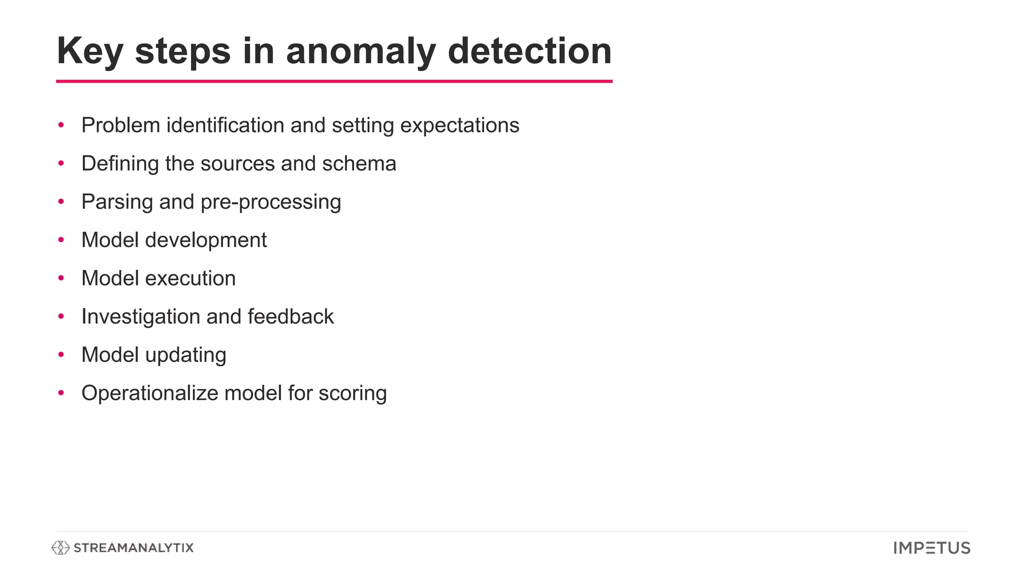 Key steps in anomaly detection
• Problem identification and setting expectations
• Defining the sources and schema
• Parsing and pre-processing
• Model development
• Model execution
• Investigation and feedback
• Model updating
• Operationalize model for scoring
 