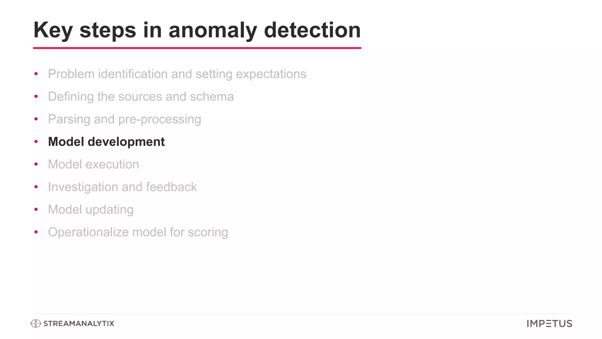 Key steps in anomaly detection
• Problem identification and setting expectations
• Defining the sources and schema
• Parsing and pre-processing
• Model development
• Model execution
• Investigation and feedback
• Model updating
• Operationalize model for scoring
 