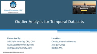 Location:
QuantUniversity Meetup
July 11th 2016
Boston MA
Outlier Analysis for Temporal Datasets
2016 Copyright QuantUniversity LLC.
Presented By:
Sri Krishnamurthy, CFA, CAP
www.QuantUniversity.com
sri@quantuniversity.com
 