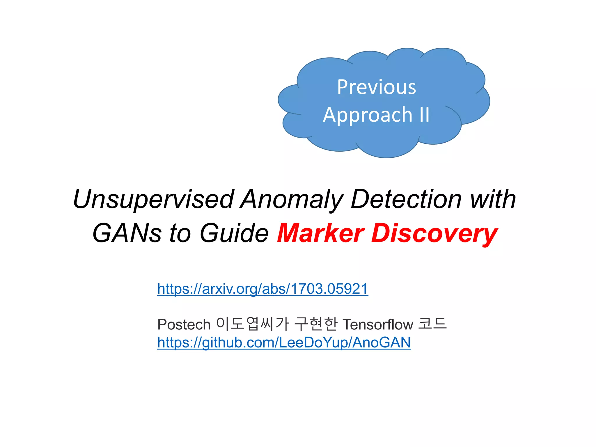 Unsupervised Anomaly Detection with GANs to Guide Marker Discovery https://arxiv.org/abs/1703.05921 Postech 이도엽씨가 구현한 Tensorflow 코드 https://github.com/LeeDoYup/AnoGAN Previous Approach II 
