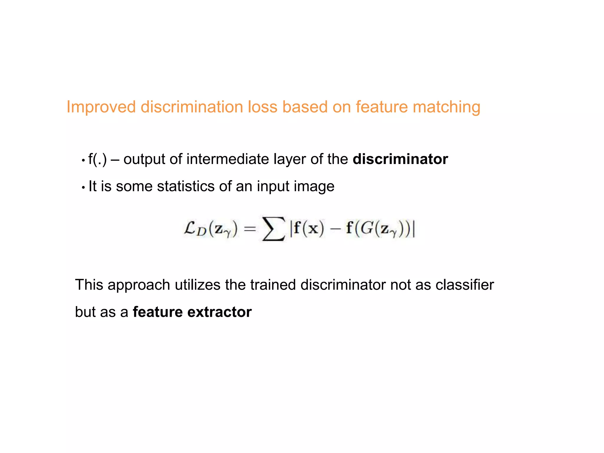Improved discrimination loss based on feature matching • f(.) – output of intermediate layer of the discriminator • It is some statistics of an input image This approach utilizes the trained discriminator not as classifier but as a feature extractor 