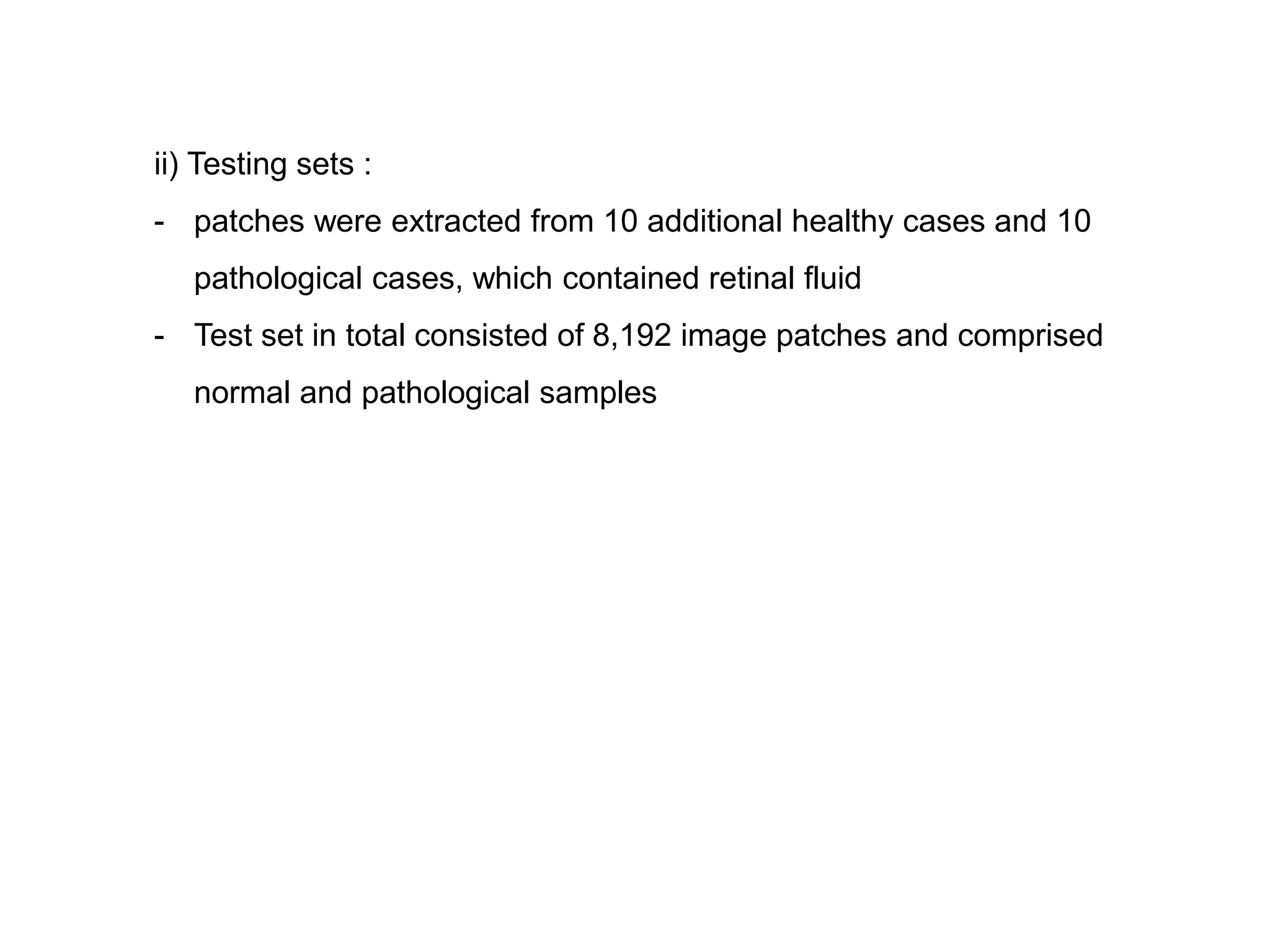 ii) Testing sets : - patches were extracted from 10 additional healthy cases and 10 pathological cases, which contained retinal fluid - Test set in total consisted of 8,192 image patches and comprised normal and pathological samples 