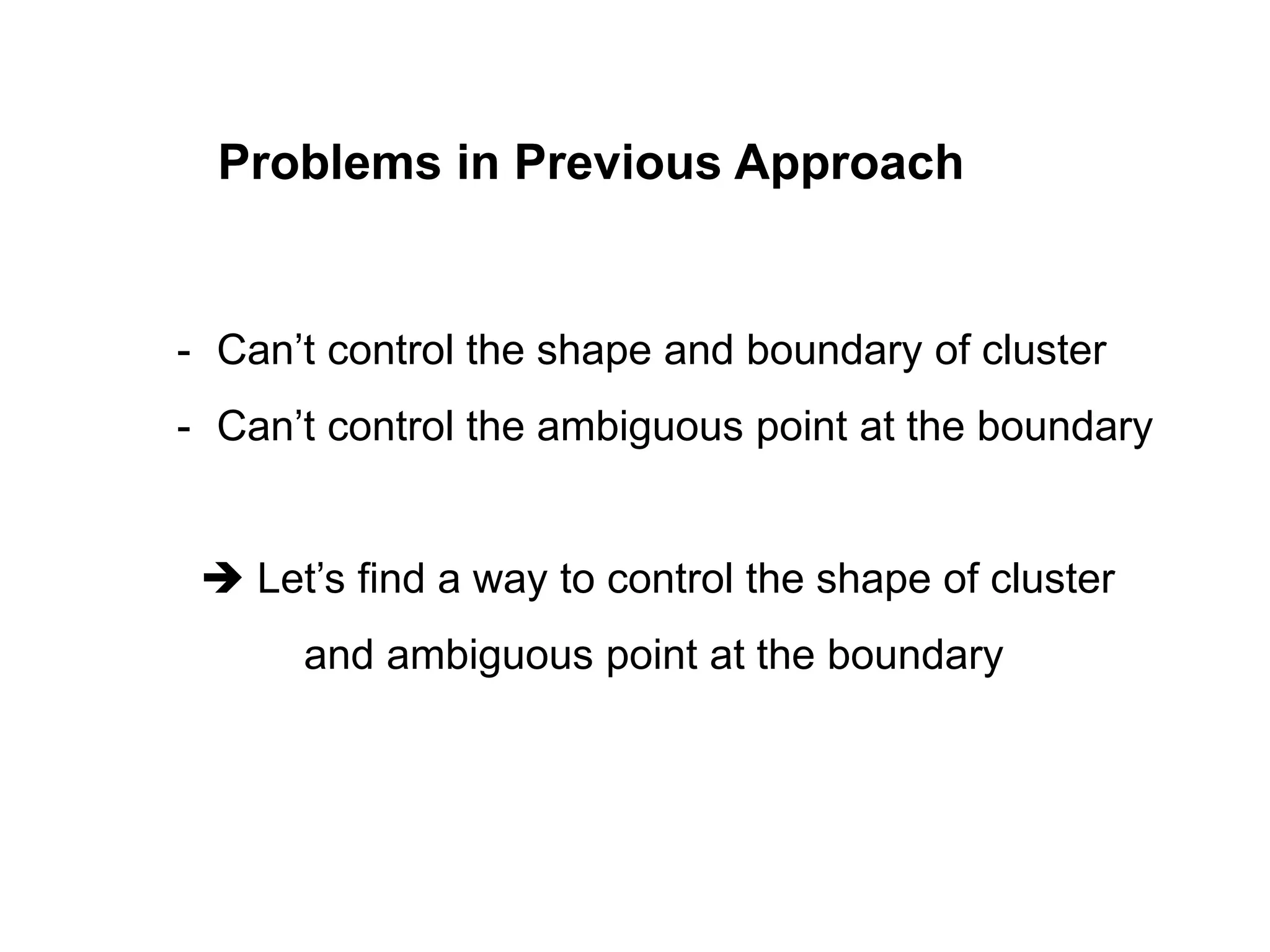 Problems in Previous Approach - Can’t control the shape and boundary of cluster - Can’t control the ambiguous point at the boundary  Let’s find a way to control the shape of cluster and ambiguous point at the boundary 