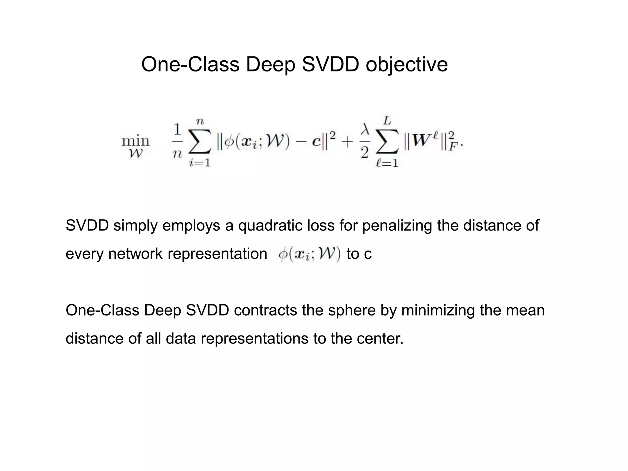 One-Class Deep SVDD objective SVDD simply employs a quadratic loss for penalizing the distance of every network representation to c One-Class Deep SVDD contracts the sphere by minimizing the mean distance of all data representations to the center. 